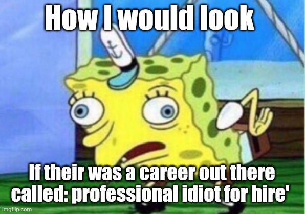 Professional idiot for hire | How I would look; If their was a career out there called: professional idiot for hire' | image tagged in memes,mocking spongebob | made w/ Imgflip meme maker