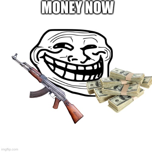 troll | MONEY NOW | image tagged in memes,blank transparent square | made w/ Imgflip meme maker