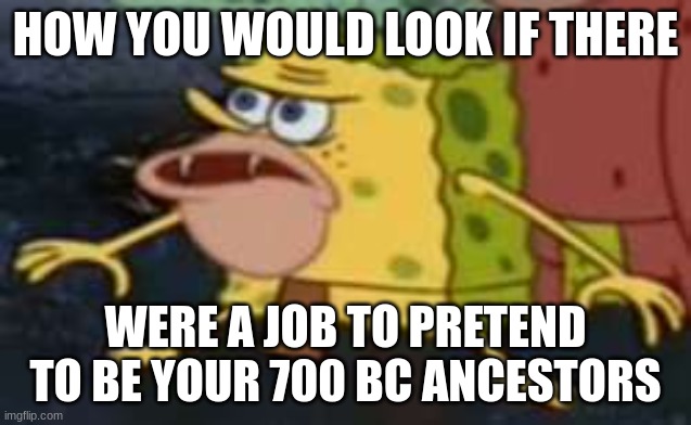 Spongegar Meme | HOW YOU WOULD LOOK IF THERE WERE A JOB TO PRETEND TO BE YOUR 700 BC ANCESTORS | image tagged in memes,spongegar | made w/ Imgflip meme maker