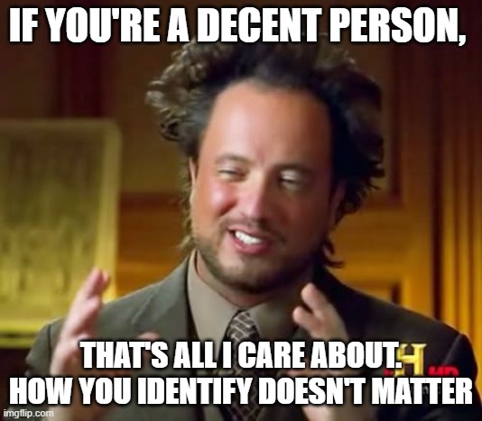 Ancient Aliens | IF YOU'RE A DECENT PERSON, THAT'S ALL I CARE ABOUT. HOW YOU IDENTIFY DOESN'T MATTER | image tagged in memes,ancient aliens | made w/ Imgflip meme maker