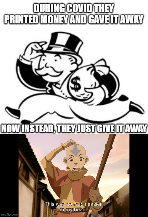 DURING COVID THEY PRINTED MONEY AND GAVE IT AWAY NOW INSTEAD, THEY JUST GIVE IT AWAY | image tagged in monopoly money,so much easier in my head aang avatar | made w/ Imgflip meme maker