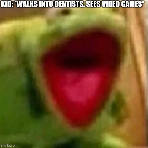 VIDEO GAMES! | KID: *WALKS INTO DENTISTS. SEES VIDEO GAMES* | image tagged in ahhhhhhhhhhhhh,video games,super dentists,kermit the frog,kid,what | made w/ Imgflip meme maker