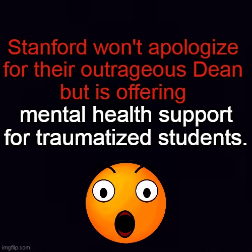 Plain black | Stanford won't apologize 
for their outrageous Dean 
but is offering mental health support for traumatized students. | image tagged in plain black | made w/ Imgflip meme maker