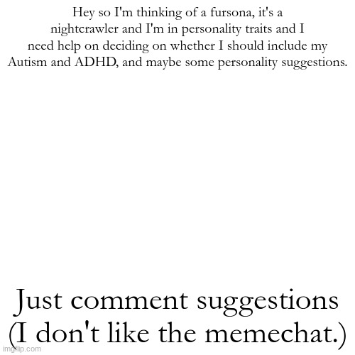 Blank Transparent Square | Hey so I'm thinking of a fursona, it's a nightcrawler and I'm in personality traits and I need help on deciding on whether I should include my Autism and ADHD, and maybe some personality suggestions. Just comment suggestions (I don't like the memechat.) | image tagged in announcement | made w/ Imgflip meme maker