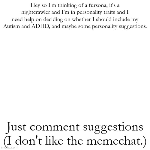 Blank Transparent Square Meme | Hey so I'm thinking of a fursona, it's a nightcrawler and I'm in personality traits and I need help on deciding on whether I should include my Autism and ADHD, and maybe some personality suggestions. Just comment suggestions (I don't like the memechat.) | image tagged in announcement | made w/ Imgflip meme maker