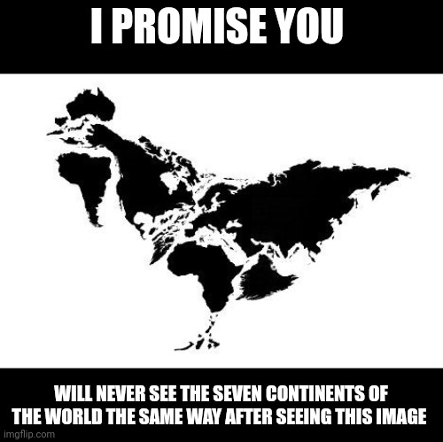 Continents are a chicken!!!! | I PROMISE YOU; WILL NEVER SEE THE SEVEN CONTINENTS OF THE WORLD THE SAME WAY AFTER SEEING THIS IMAGE | image tagged in conspiracy,memes | made w/ Imgflip meme maker