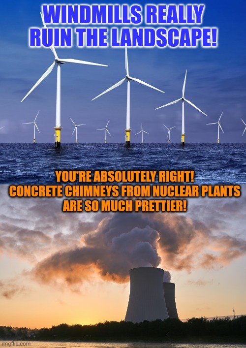 This is the best argument against renewable energy from windpower | WINDMILLS REALLY RUIN THE LANDSCAPE! YOU'RE ABSOLUTELY RIGHT!
CONCRETE CHIMNEYS FROM NUCLEAR PLANTS
ARE SO MUCH PRETTIER! | image tagged in renewable energy,nuclear power,wind power,environment,landscape,think about it | made w/ Imgflip meme maker