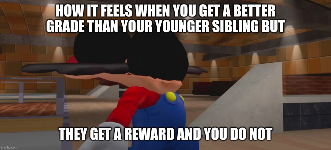 How it feels having younger siblings | HOW IT FEELS WHEN YOU GET A BETTER GRADE THAN YOUR YOUNGER SIBLING BUT; THEY GET A REWARD AND YOU DO NOT | image tagged in memes | made w/ Imgflip meme maker
