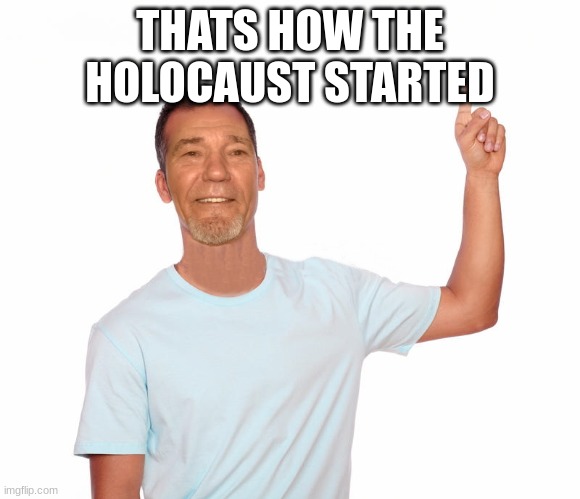 point up | THATS HOW THE HOLOCAUST STARTED | image tagged in point up | made w/ Imgflip meme maker