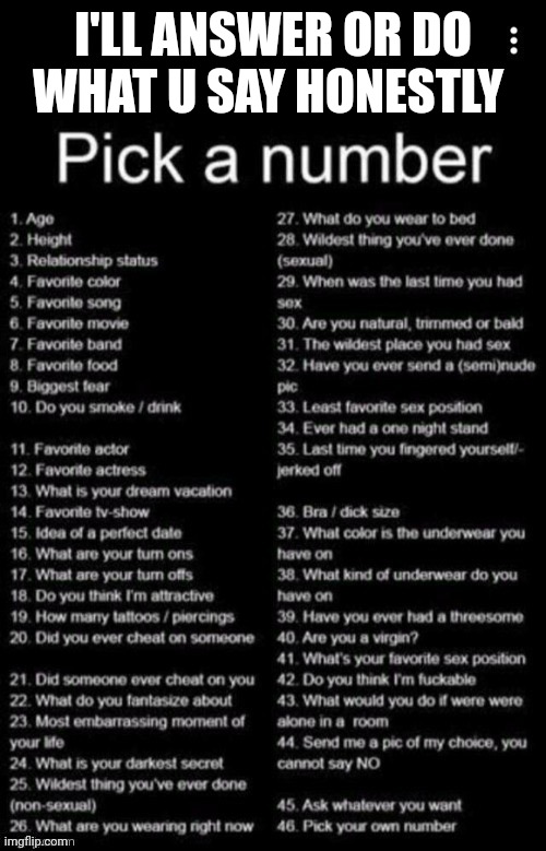 Pick A Number | I'LL ANSWER OR DO WHAT U SAY HONESTLY | image tagged in pick a number | made w/ Imgflip meme maker