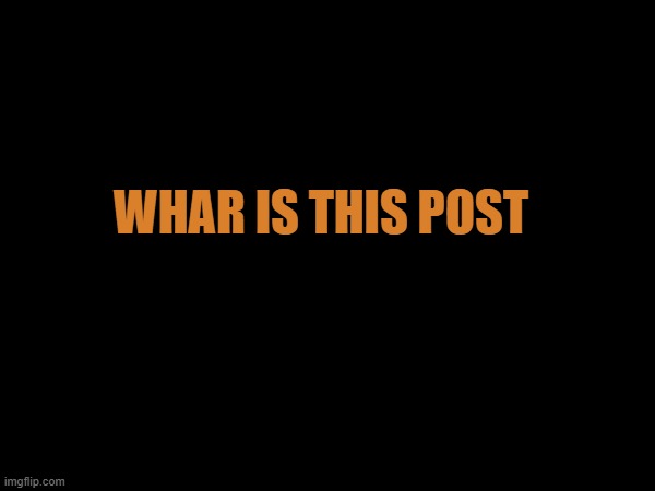 WHAR IS THIS POST | made w/ Imgflip meme maker