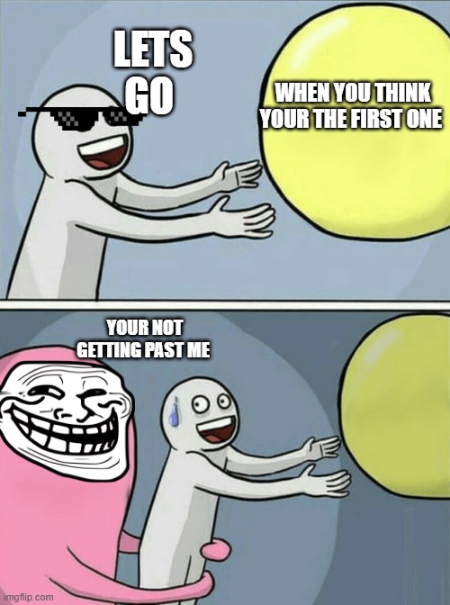 Running Away Balloon | LETS GO; WHEN YOU THINK YOUR THE FIRST ONE; YOUR NOT GETTING PAST ME | image tagged in memes,running away balloon | made w/ Imgflip meme maker