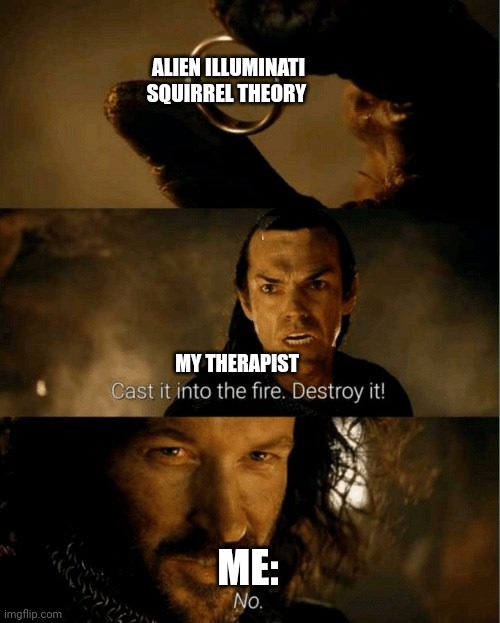 I'll never destroy this theory. It's my PPPPPRRRTEEESSCCIOUS!!!!! | ALIEN ILLUMINATI SQUIRREL THEORY; MY THERAPIST; ME: | image tagged in cast it in the fire | made w/ Imgflip meme maker