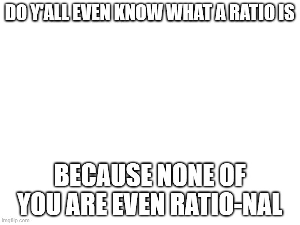 DO Y'ALL EVEN KNOW WHAT A RATIO IS; BECAUSE NONE OF YOU ARE EVEN RATIO-NAL | made w/ Imgflip meme maker