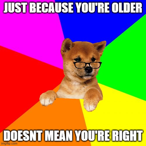 just a doggo advice animal :) | JUST BECAUSE YOU'RE OLDER; DOESNT MEAN YOU'RE RIGHT | image tagged in memes,blank colored background | made w/ Imgflip meme maker