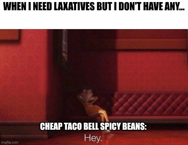 Taco bell as laxatives | WHEN I NEED LAXATIVES BUT I DON'T HAVE ANY... CHEAP TACO BELL SPICY BEANS: | image tagged in hey | made w/ Imgflip meme maker