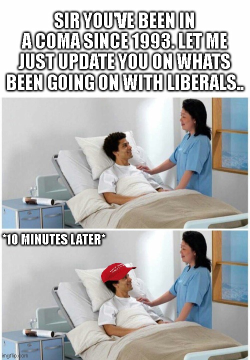 SIR YOU'VE BEEN IN A COMA SINCE 1993. LET ME JUST UPDATE YOU ON WHATS BEEN GOING ON WITH LIBERALS.. *10 MINUTES LATER* | image tagged in sir you've been in a coma | made w/ Imgflip meme maker