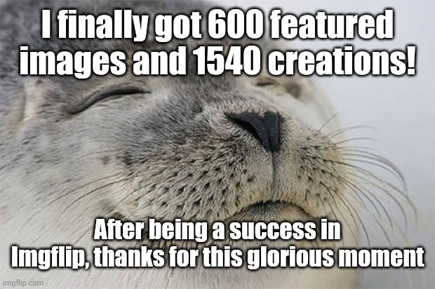 Finally! | I finally got 600 featured images and 1540 creations! After being a success in Imgflip, thanks for this glorious moment | image tagged in memes,satisfied seal,funny,announcement | made w/ Imgflip meme maker