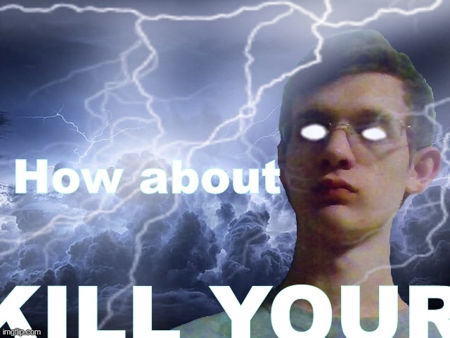Corrupt IRL Funny Lightning Man | How about KILL YOUR | image tagged in corrupt irl funny lightning man | made w/ Imgflip meme maker