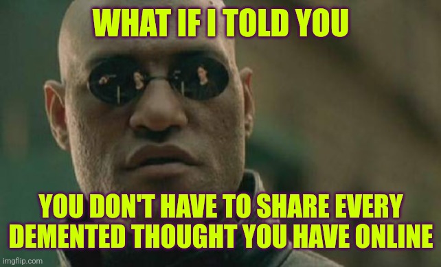 Hot psychiatrists in your area don't want you to know this trick! | WHAT IF I TOLD YOU; YOU DON'T HAVE TO SHARE EVERY DEMENTED THOUGHT YOU HAVE ONLINE | image tagged in memes,matrix morpheus,controversial,sharing,social media | made w/ Imgflip meme maker