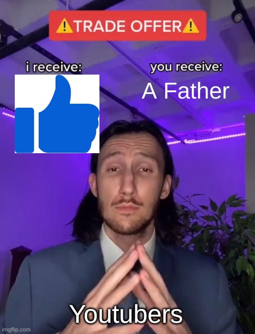 I receive a like you receive a father | A Father; Youtubers | image tagged in trade offer | made w/ Imgflip meme maker