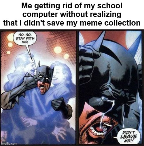 irrational fear #3092 | Me getting rid of my school computer without realizing that I didn't save my meme collection | image tagged in batman don't leave me,i need you,please,collection | made w/ Imgflip meme maker