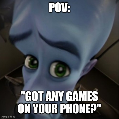 So true | POV:; "GOT ANY GAMES ON YOUR PHONE?" | image tagged in megamind peeking | made w/ Imgflip meme maker