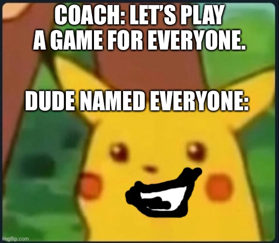 Surprised Pikachu | COACH: LET’S PLAY A GAME FOR EVERYONE. DUDE NAMED EVERYONE: | image tagged in surprised pikachu | made w/ Imgflip meme maker