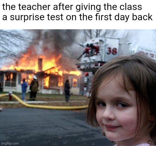 cheers for that love | the teacher after giving the class a surprise test on the first day back | image tagged in memes,disaster girl | made w/ Imgflip meme maker