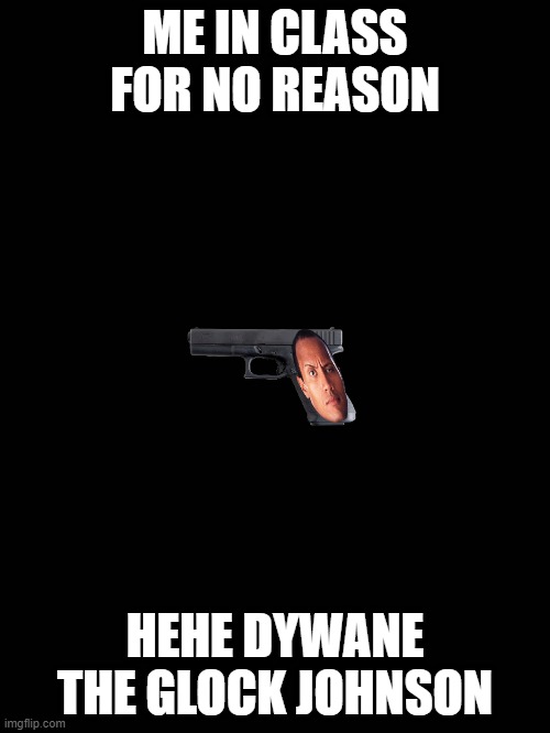 Dwayne the Glock Johnson | ME IN CLASS FOR NO REASON; HEHE DYWANE THE GLOCK JOHNSON | image tagged in funny,dwayne the rock,gun,meme,funny memes | made w/ Imgflip meme maker