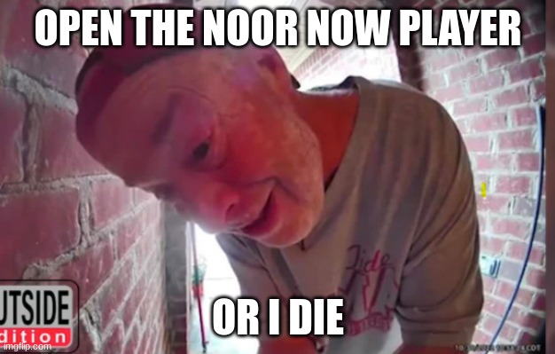 OPEN THA NOOR | OPEN THE NOOR NOW PLAYER OR I DIE | image tagged in open tha noor | made w/ Imgflip meme maker