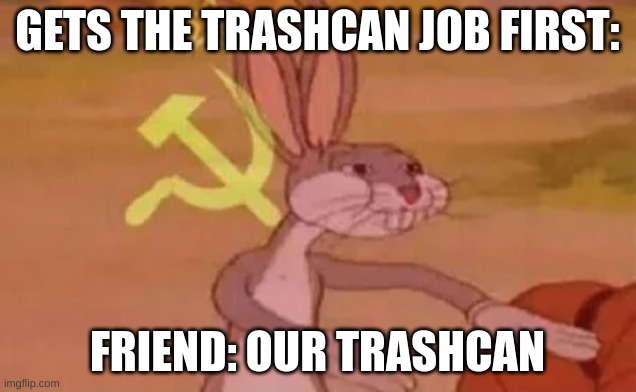 Bugs bunny communist | GETS THE TRASHCAN JOB FIRST:; FRIEND: OUR TRASHCAN | image tagged in bugs bunny communist | made w/ Imgflip meme maker