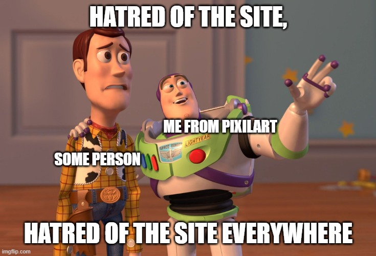 yes | HATRED OF THE SITE, ME FROM PIXILART; SOME PERSON; HATRED OF THE SITE EVERYWHERE | image tagged in memes,x x everywhere | made w/ Imgflip meme maker
