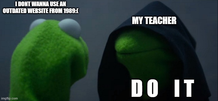 I HATE SCHOOL!!!!111!11!! | I DONT WANNA USE AN OUTDATED WEBSITE FROM 1989:(; MY TEACHER; D O    I T | image tagged in memes,evil kermit | made w/ Imgflip meme maker
