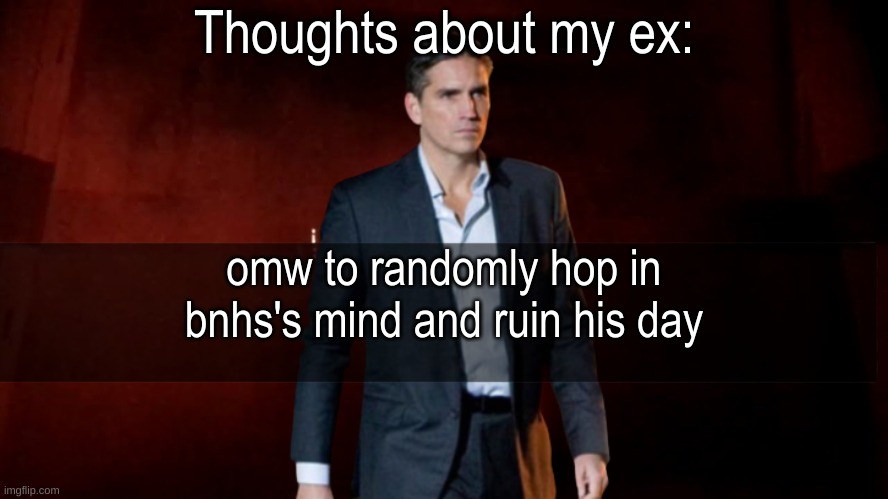 What a crummy 4500th image. | Thoughts about my ex:; omw to randomly hop in bnhs's mind and ruin his day | image tagged in omw to x | made w/ Imgflip meme maker