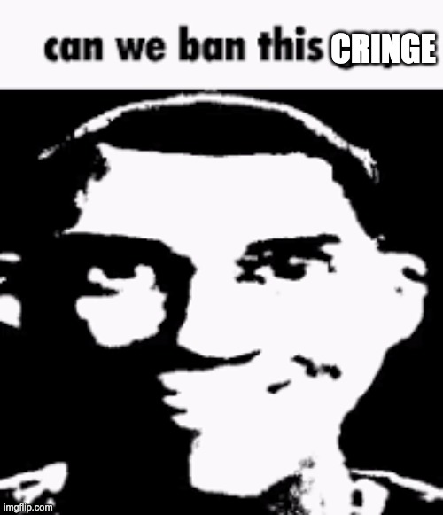 Can we ban this cringe? Yes we can. | CRINGE | image tagged in can we ban this guy | made w/ Imgflip meme maker
