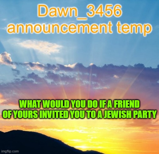 Dawn_3456 announcement | WHAT WOULD YOU DO IF A FRIEND OF YOURS INVITED YOU TO A JEWISH PARTY | image tagged in dawn_3456 announcement | made w/ Imgflip meme maker