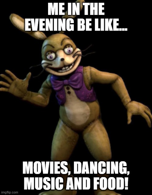 FNAF Glitchtrap Meme-Me in the evening be like... | ME IN THE EVENING BE LIKE... MOVIES, DANCING, MUSIC AND FOOD! | image tagged in glitchtrap | made w/ Imgflip meme maker
