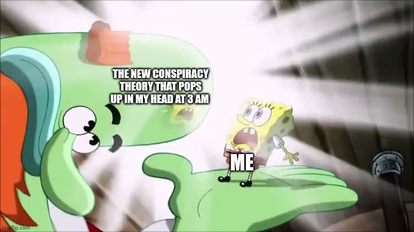 Why do I have to discover a new conspiracy at such an early hour??? | THE NEW CONSPIRACY THEORY THAT POPS UP IN MY HEAD AT 3 AM; ME | image tagged in spongebob | made w/ Imgflip meme maker