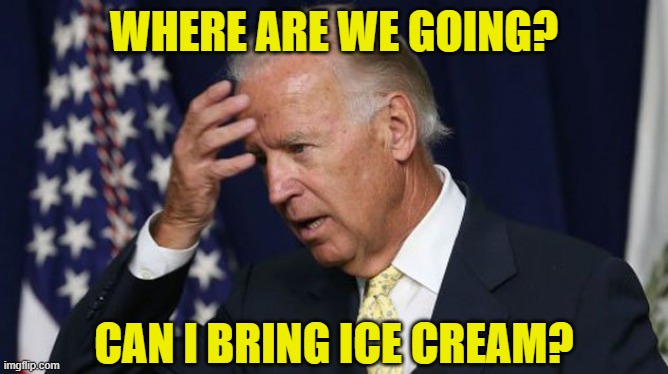 Joe Biden worries | WHERE ARE WE GOING? CAN I BRING ICE CREAM? | image tagged in joe biden worries | made w/ Imgflip meme maker
