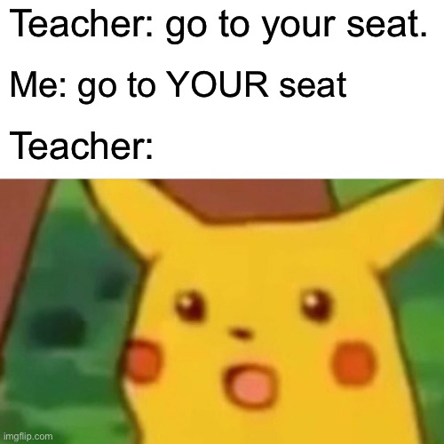 Surprised Pikachu | Teacher: go to your seat. Me: go to YOUR seat; Teacher: | image tagged in memes,surprised pikachu | made w/ Imgflip meme maker