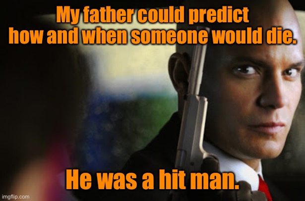 My father could predict | My father could predict how and when someone would die. He was a hit man. | image tagged in hitman,father could predict,how and when,someone would die,a hitman | made w/ Imgflip meme maker