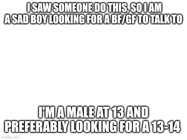 ? | I SAW SOMEONE DO THIS, SO I AM A SAD BOY LOOKING FOR A BF/GF TO TALK TO; I'M A MALE AT 13 AND PREFERABLY LOOKING FOR A 13-14 | image tagged in lgbtq | made w/ Imgflip meme maker