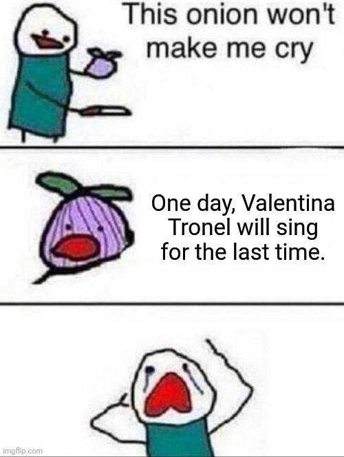 It's sad, but it's true. | One day, Valentina Tronel will sing for the last time. | image tagged in this onion wont make me cry,valentina tronel | made w/ Imgflip meme maker