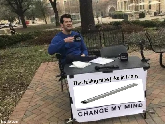 Change My Mind | This falling pipe joke is funny. | image tagged in memes,fall,pipes | made w/ Imgflip meme maker
