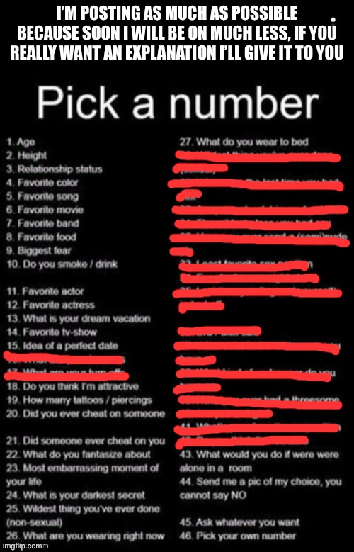 I refuse to answer anything sexual. No, you do not need to know, Jeffrey. | I’M POSTING AS MUCH AS POSSIBLE BECAUSE SOON I WILL BE ON MUCH LESS, IF YOU REALLY WANT AN EXPLANATION I’LL GIVE IT TO YOU | image tagged in pick a number | made w/ Imgflip meme maker