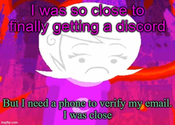 I know you're gonna say "L" but idc | I was so close to finally getting a discord; But I need a phone to verify my email.
I was close | image tagged in roxy lalonde disappointed | made w/ Imgflip meme maker