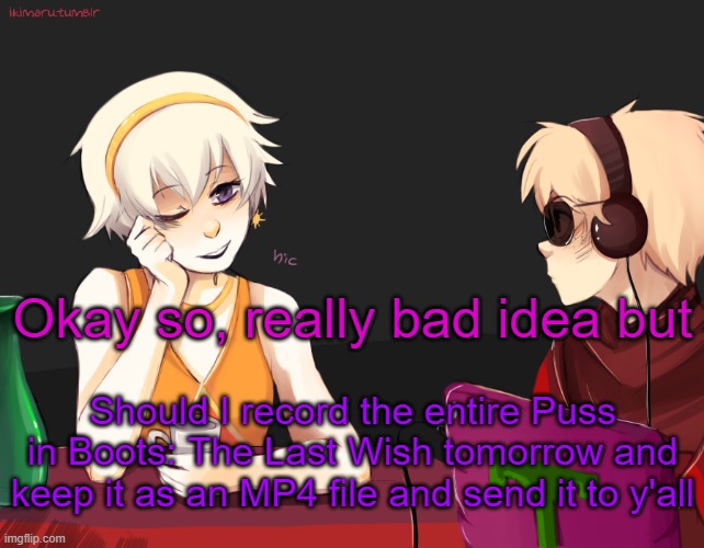 IS IT WORTH IT!?1?!?! | Okay so, really bad idea but; Should I record the entire Puss in Boots: The Last Wish tomorrow and keep it as an MP4 file and send it to y'all | image tagged in rose lalonde being drunk | made w/ Imgflip meme maker