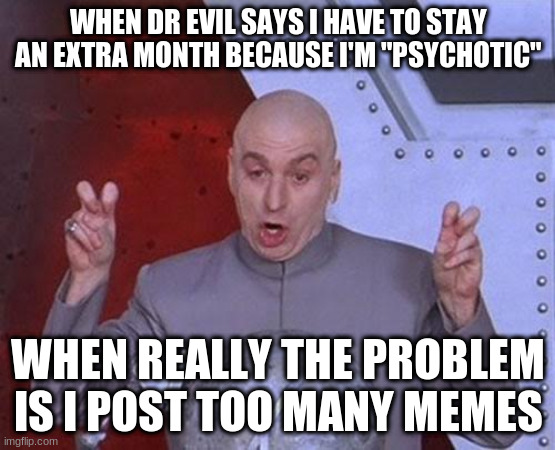Dr Evil | WHEN DR EVIL SAYS I HAVE TO STAY AN EXTRA MONTH BECAUSE I'M "PSYCHOTIC"; WHEN REALLY THE PROBLEM IS I POST TOO MANY MEMES | image tagged in memes,dr evil laser,drevil,pfizer | made w/ Imgflip meme maker