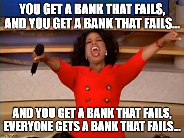 Oprah You Get A Meme | YOU GET A BANK THAT FAILS, AND YOU GET A BANK THAT FAILS... AND YOU GET A BANK THAT FAILS, EVERYONE GETS A BANK THAT FAILS... | image tagged in memes,oprah you get a | made w/ Imgflip meme maker